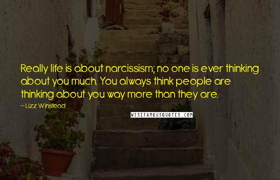 Lizz Winstead quotes: Really life is about narcissism; no one is ever thinking about you much. You always think people are thinking about you way more than they are.