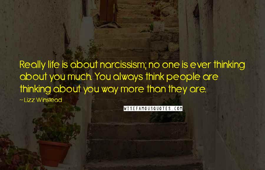 Lizz Winstead quotes: Really life is about narcissism; no one is ever thinking about you much. You always think people are thinking about you way more than they are. Lizz Winstead quotes: Really life is about narcissism; no one is ever thinking about you much. You always think people are thinking about you way more than they are.