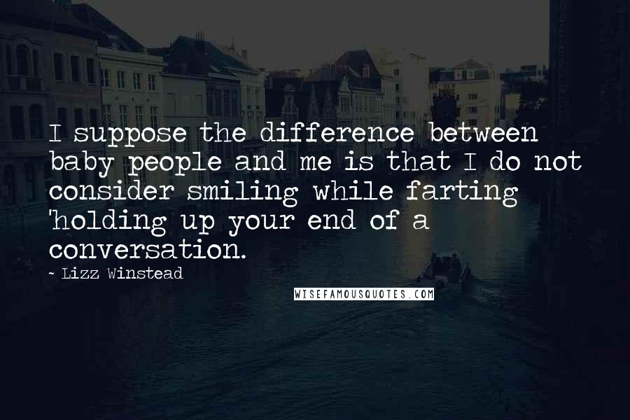Lizz Winstead quotes: I suppose the difference between baby people and me is that I do not consider smiling while farting 'holding up your end of a conversation.