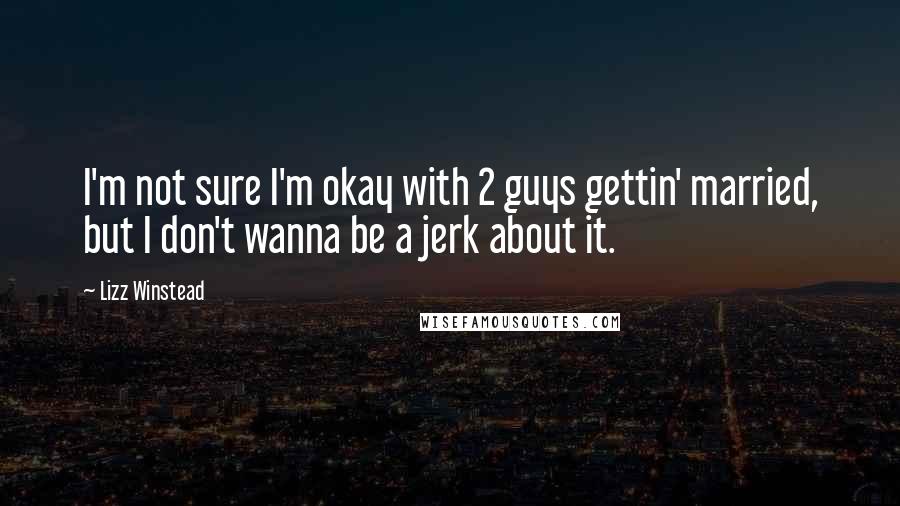 Lizz Winstead quotes: I'm not sure I'm okay with 2 guys gettin' married, but I don't wanna be a jerk about it.