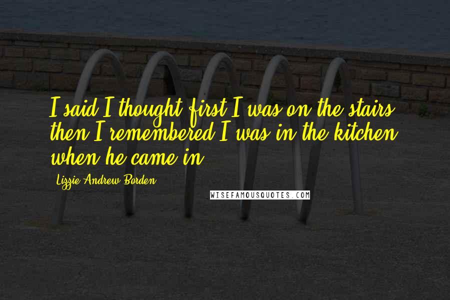 Lizzie Andrew Borden quotes: I said I thought first I was on the stairs; then I remembered I was in the kitchen when he came in.