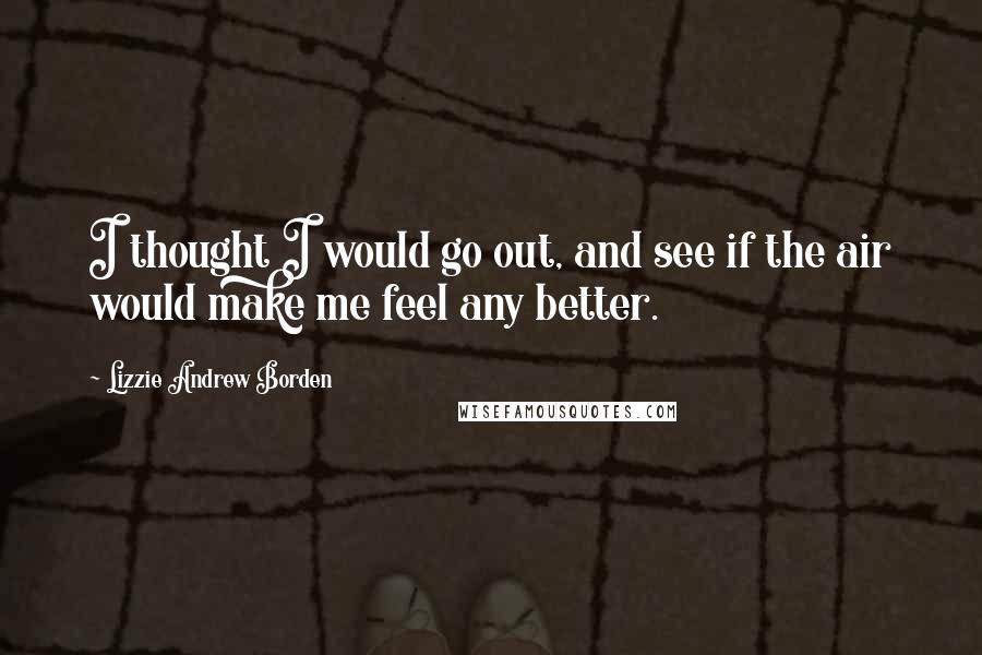 Lizzie Andrew Borden quotes: I thought I would go out, and see if the air would make me feel any better.