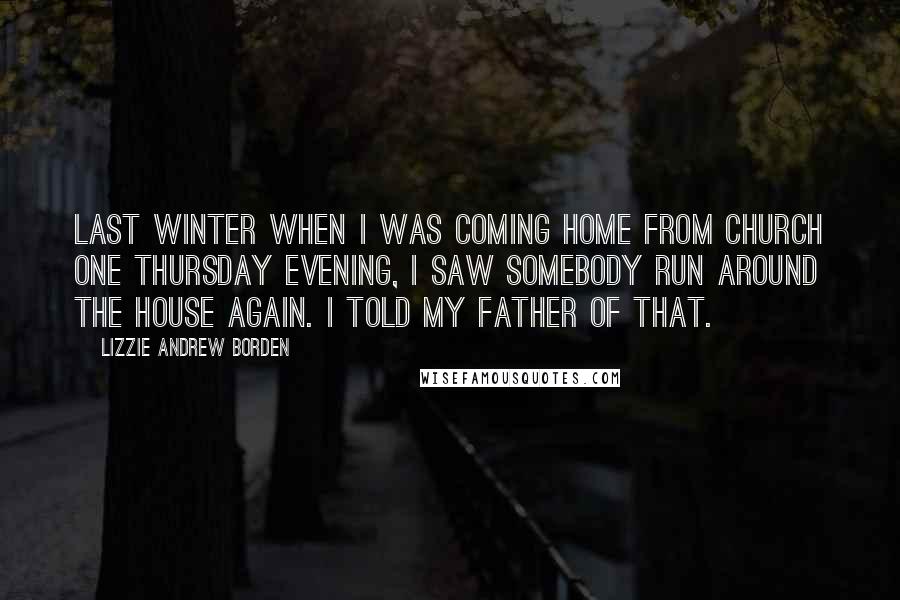 Lizzie Andrew Borden quotes: Last winter when I was coming home from church one Thursday evening, I saw somebody run around the house again. I told my father of that.