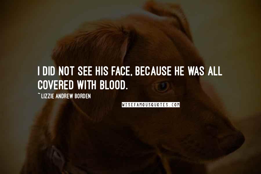 Lizzie Andrew Borden quotes: I did not see his face, because he was all covered with blood.