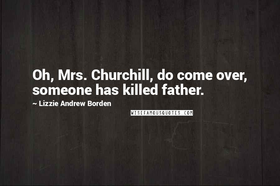 Lizzie Andrew Borden quotes: Oh, Mrs. Churchill, do come over, someone has killed father.