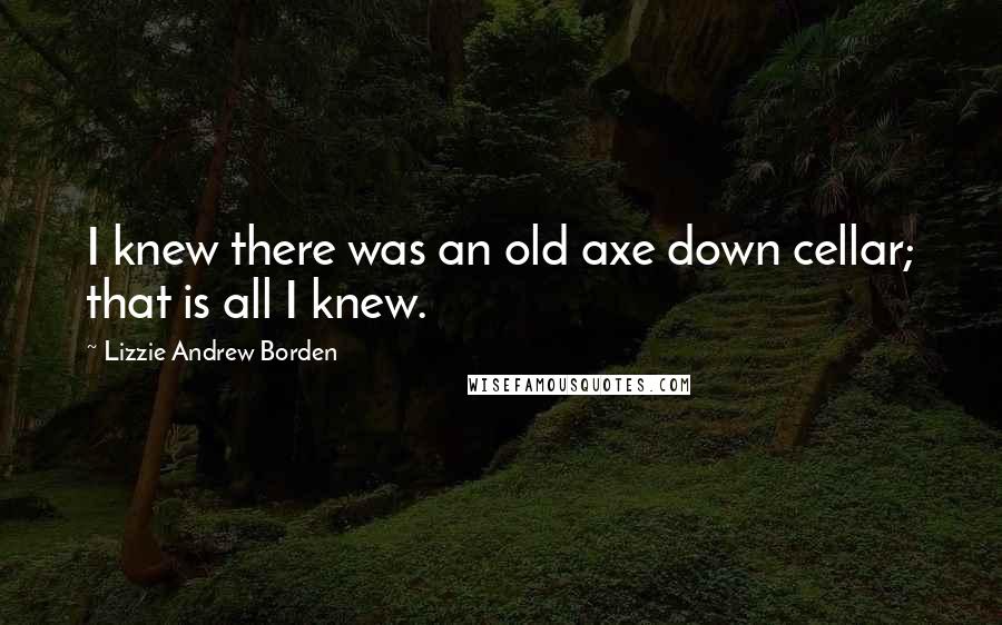 Lizzie Andrew Borden quotes: I knew there was an old axe down cellar; that is all I knew.