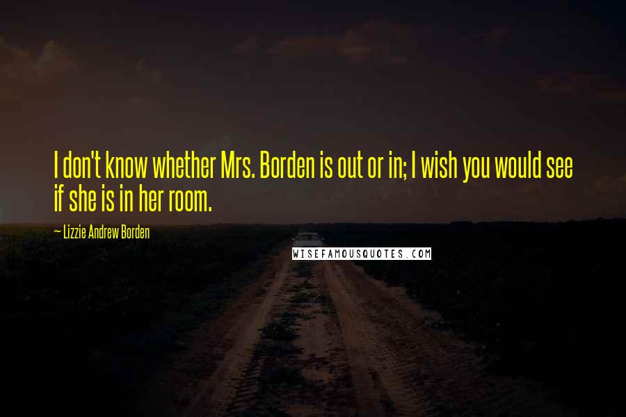 Lizzie Andrew Borden quotes: I don't know whether Mrs. Borden is out or in; I wish you would see if she is in her room.