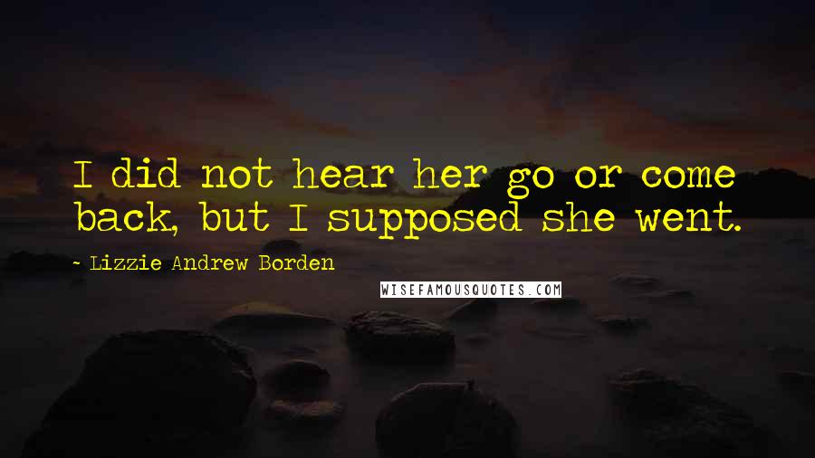 Lizzie Andrew Borden quotes: I did not hear her go or come back, but I supposed she went.