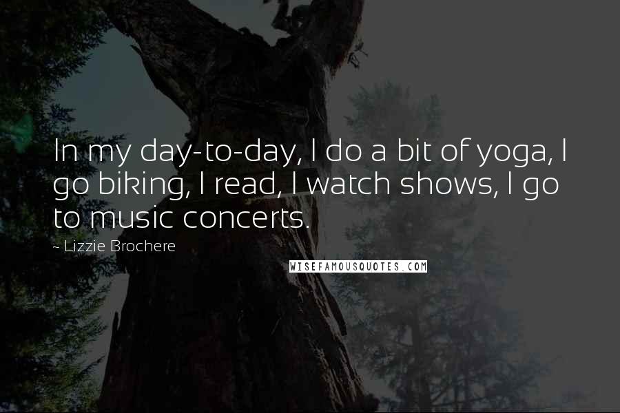 Lizzie Brochere quotes: In my day-to-day, I do a bit of yoga, I go biking, I read, I watch shows, I go to music concerts.