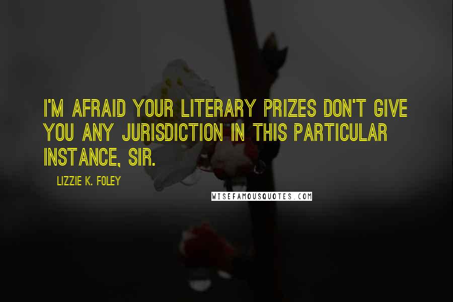 Lizzie K. Foley quotes: I'm afraid your literary prizes don't give you any jurisdiction in this particular instance, sir.