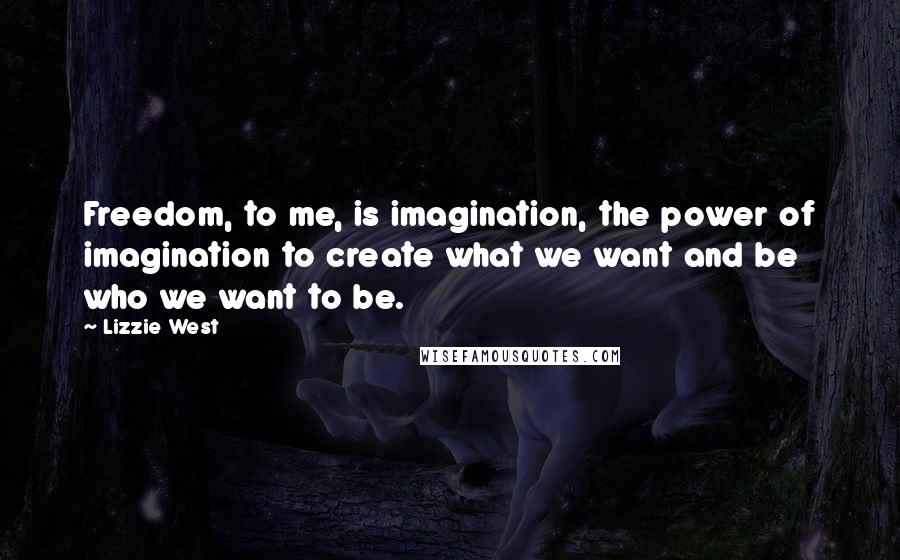 Lizzie West quotes: Freedom, to me, is imagination, the power of imagination to create what we want and be who we want to be.