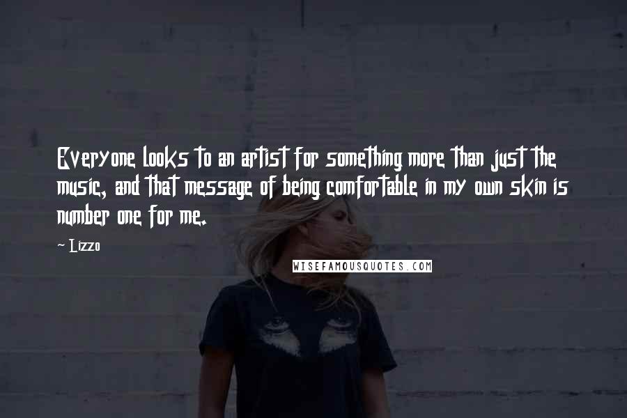 Lizzo quotes: Everyone looks to an artist for something more than just the music, and that message of being comfortable in my own skin is number one for me. Lizzo quotes: Everyone looks to an artist for something more than just the music, and that message of being comfortable in my own skin is number one for me.