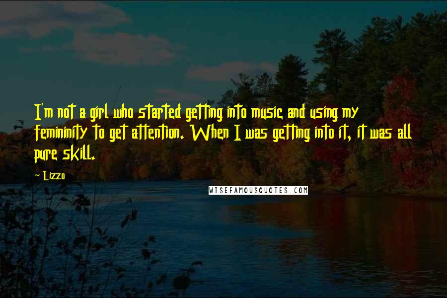 Lizzo quotes: I'm not a girl who started getting into music and using my femininity to get attention. When I was getting into it, it was all pure skill. Lizzo quotes: I'm not a girl who started getting into music and using my femininity to get attention. When I was getting into it, it was all pure skill.
