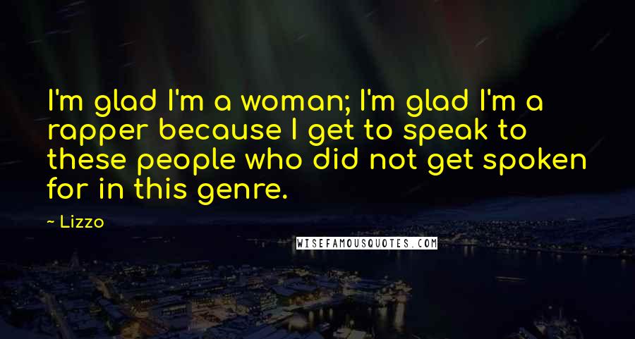 Lizzo quotes: I'm glad I'm a woman; I'm glad I'm a rapper because I get to speak to these people who did not get spoken for in this genre.