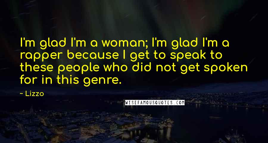 Lizzo quotes: I'm glad I'm a woman; I'm glad I'm a rapper because I get to speak to these people who did not get spoken for in this genre. Lizzo quotes: I'm glad I'm a woman; I'm glad I'm a rapper because I get to speak to these people who did not get spoken for in this genre.