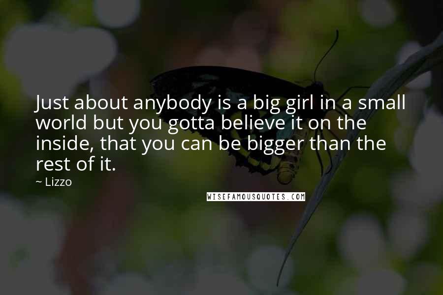 Lizzo quotes: Just about anybody is a big girl in a small world but you gotta believe it on the inside, that you can be bigger than the rest of it. Lizzo quotes: Just about anybody is a big girl in a small world but you gotta believe it on the inside, that you can be bigger than the rest of it.