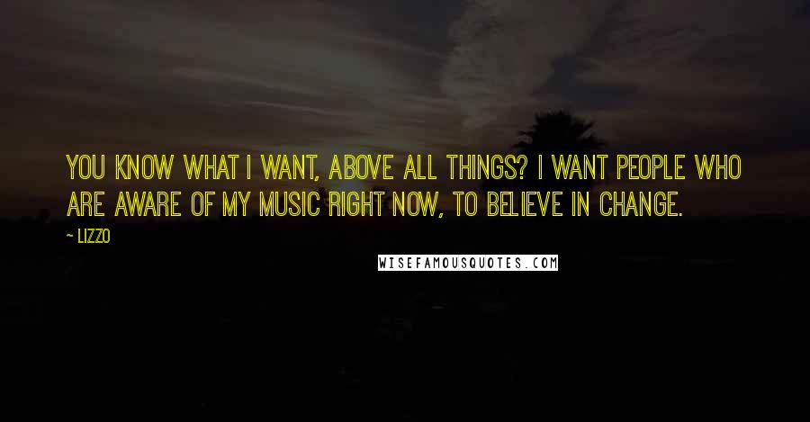 Lizzo quotes: You know what I want, above all things? I want people who are aware of my music right now, to believe in change.