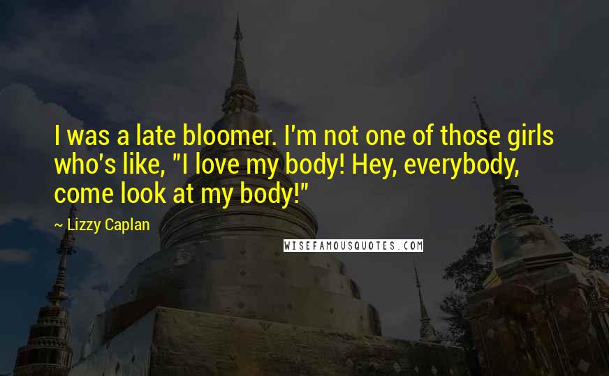 Lizzy Caplan quotes: I was a late bloomer. I'm not one of those girls who's like, "I love my body! Hey, everybody, come look at my body!"