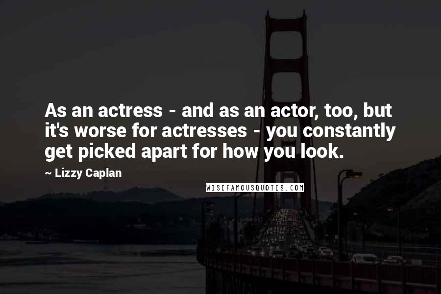 Lizzy Caplan quotes: As an actress - and as an actor, too, but it's worse for actresses - you constantly get picked apart for how you look.