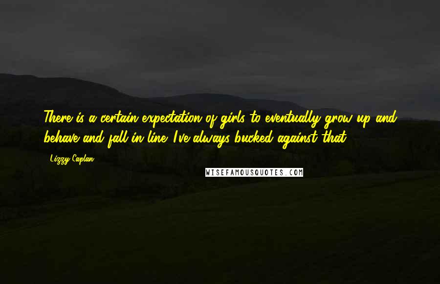 Lizzy Caplan quotes: There is a certain expectation of girls to eventually grow up and behave and fall in line. I've always bucked against that.