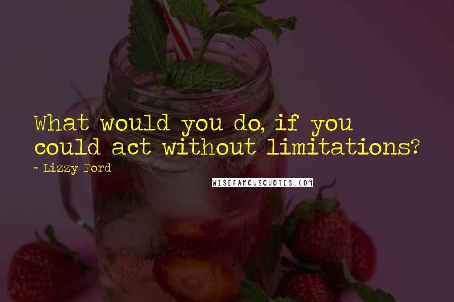 Lizzy Ford quotes: What would you do, if you could act without limitations?