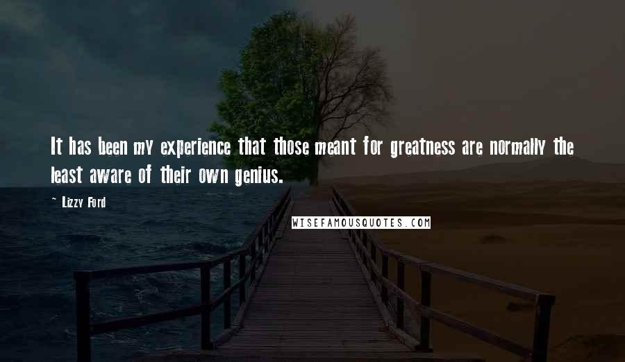 Lizzy Ford quotes: It has been my experience that those meant for greatness are normally the least aware of their own genius.