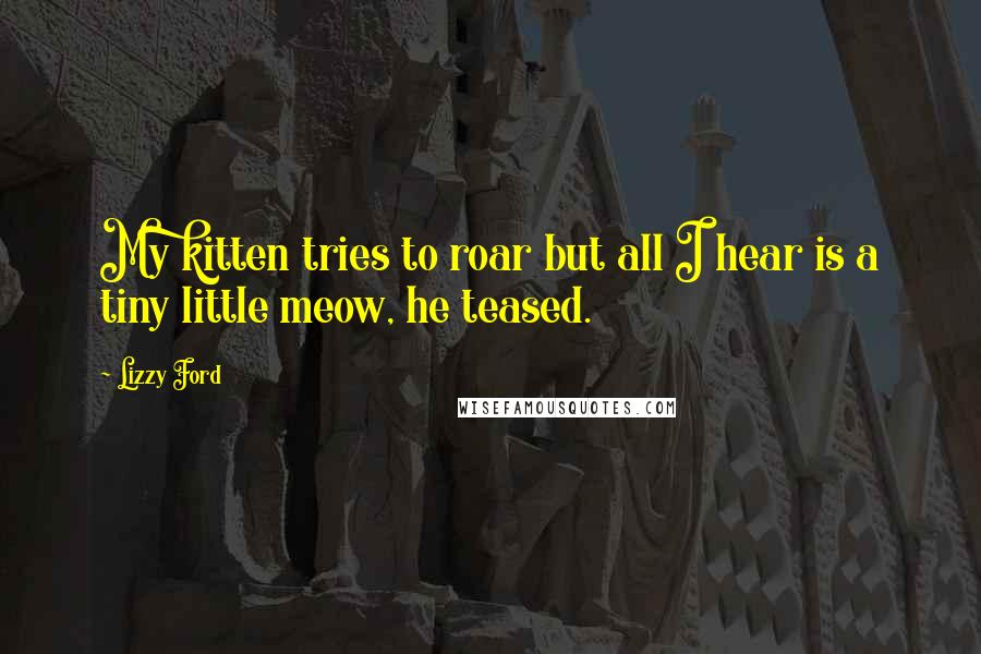 Lizzy Ford quotes: My kitten tries to roar but all I hear is a tiny little meow, he teased.