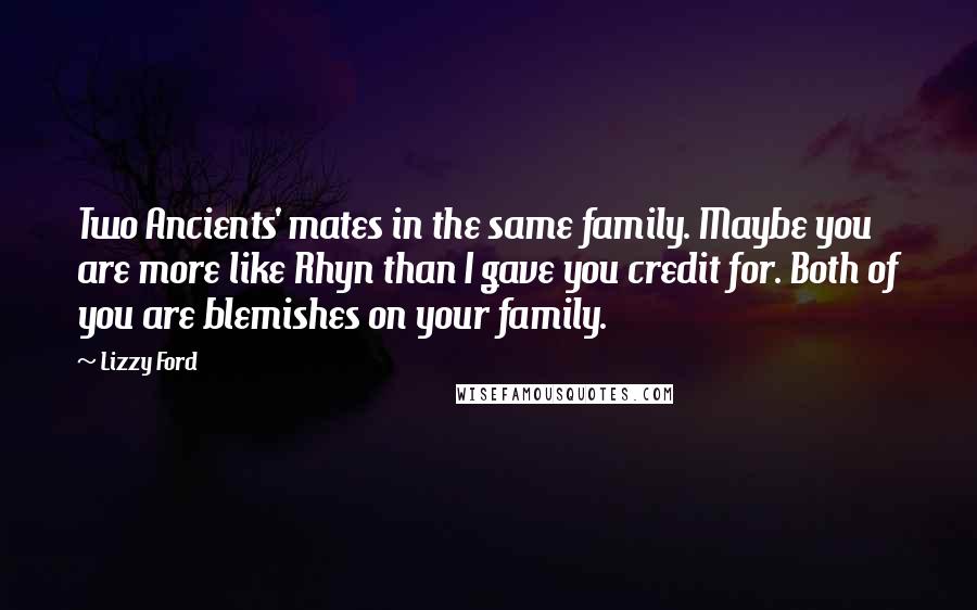 Lizzy Ford quotes: Two Ancients' mates in the same family. Maybe you are more like Rhyn than I gave you credit for. Both of you are blemishes on your family.