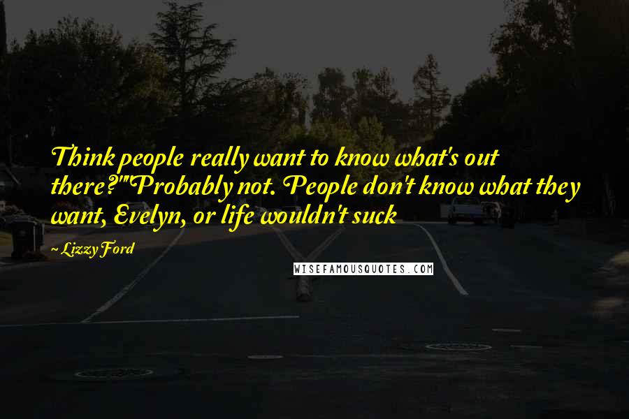 Lizzy Ford quotes: Think people really want to know what's out there?""Probably not. People don't know what they want, Evelyn, or life wouldn't suck