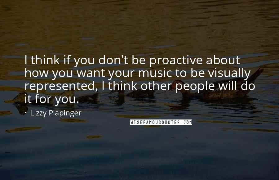 Lizzy Plapinger quotes: I think if you don't be proactive about how you want your music to be visually represented, I think other people will do it for you. Lizzy Plapinger quotes: I think if you don't be proactive about how you want your music to be visually represented, I think other people will do it for you.