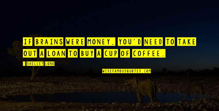 Ljubco Lazareskis Age Quotes By Shelley Long: If brains were money, you'd need to take