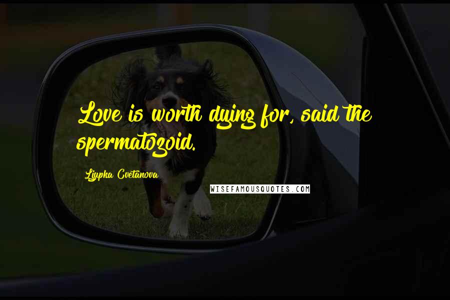 Ljupka Cvetanova quotes: Love is worth dying for, said the spermatozoid.