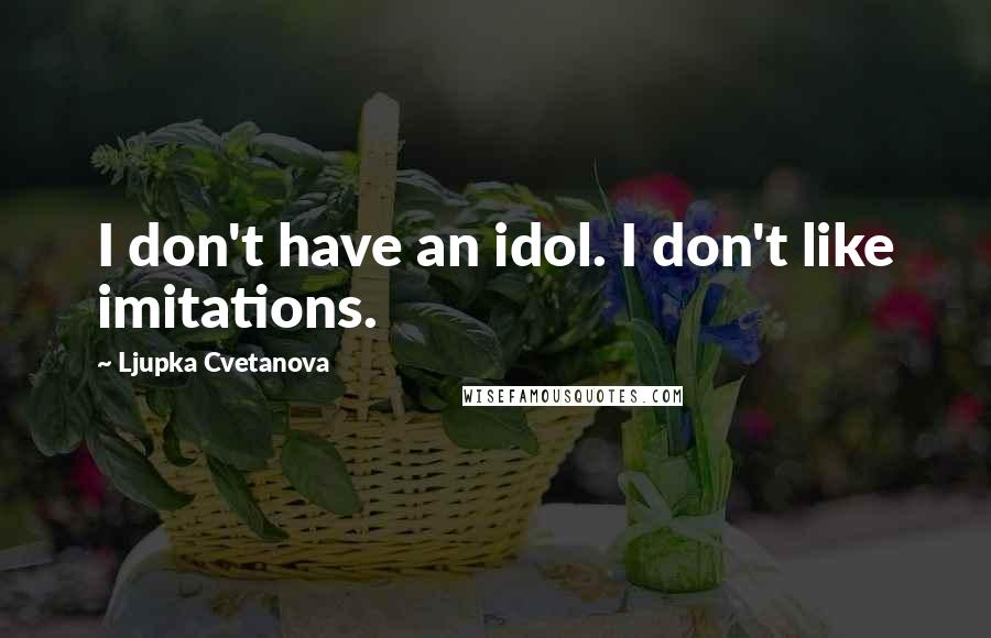 Ljupka Cvetanova quotes: I don't have an idol. I don't like imitations.