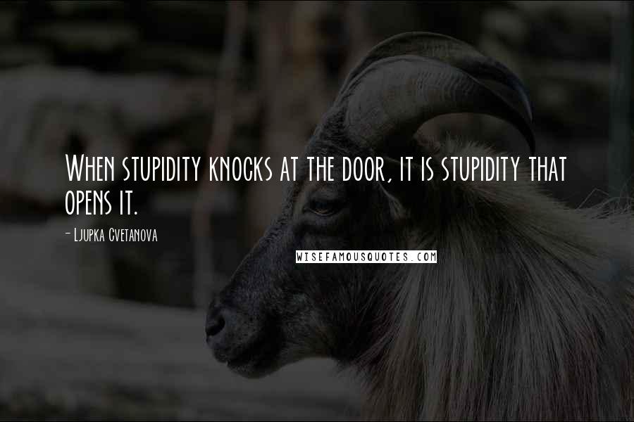 Ljupka Cvetanova quotes: When stupidity knocks at the door, it is stupidity that opens it.