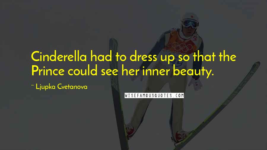 Ljupka Cvetanova quotes: Cinderella had to dress up so that the Prince could see her inner beauty.