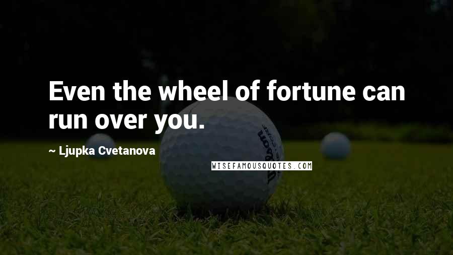 Ljupka Cvetanova quotes: Even the wheel of fortune can run over you.