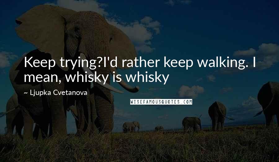 Ljupka Cvetanova quotes: Keep trying?I'd rather keep walking. I mean, whisky is whisky