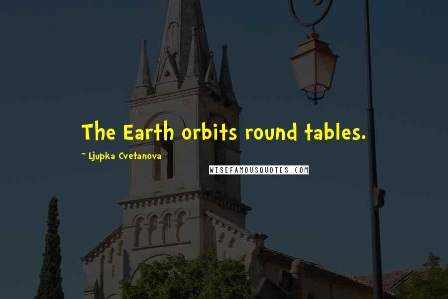 Ljupka Cvetanova quotes: The Earth orbits round tables.