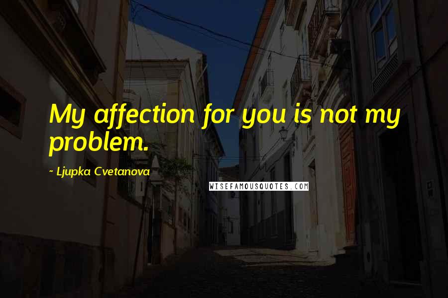 Ljupka Cvetanova quotes: My affection for you is not my problem.