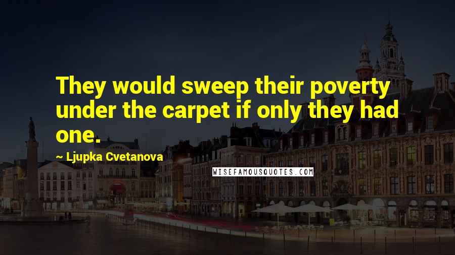 Ljupka Cvetanova quotes: They would sweep their poverty under the carpet if only they had one.