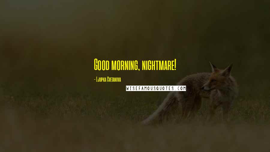 Ljupka Cvetanova quotes: Good morning, nightmare!