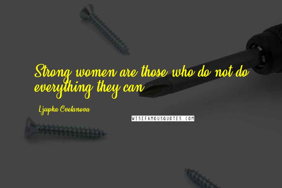 Ljupka Cvetanova quotes: Strong women are those who do not do everything they can.