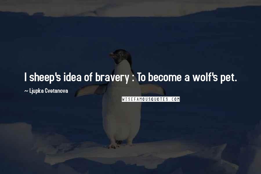 Ljupka Cvetanova quotes: I sheep's idea of bravery : To become a wolf's pet.