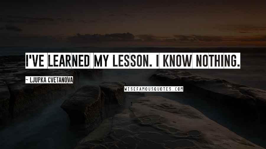 Ljupka Cvetanova quotes: I've learned my lesson. I know nothing.
