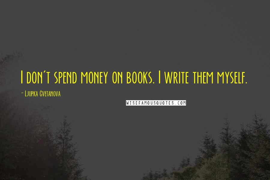 Ljupka Cvetanova quotes: I don't spend money on books. I write them myself.