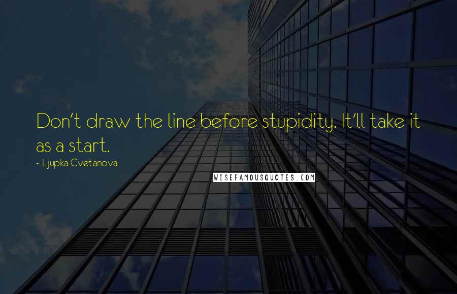 Ljupka Cvetanova quotes: Don't draw the line before stupidity. It'll take it as a start.