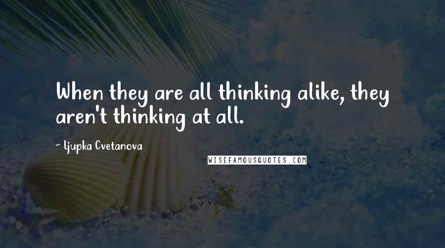 Ljupka Cvetanova quotes: When they are all thinking alike, they aren't thinking at all.