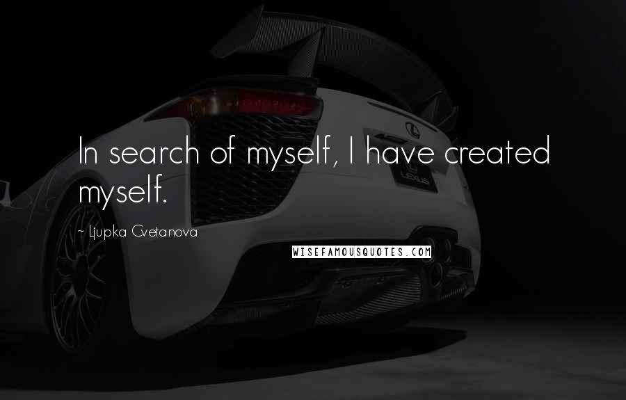 Ljupka Cvetanova quotes: In search of myself, I have created myself.