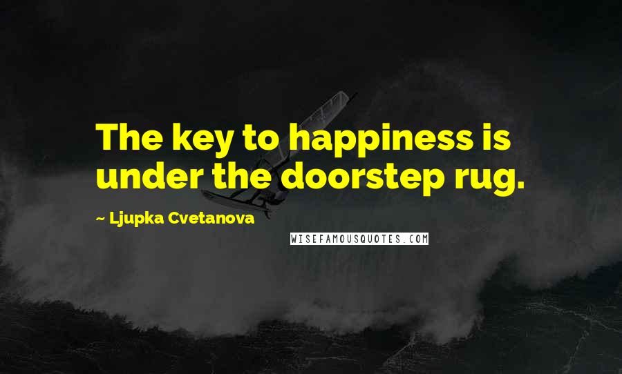 Ljupka Cvetanova quotes: The key to happiness is under the doorstep rug.