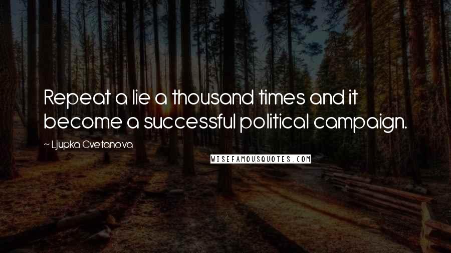 Ljupka Cvetanova quotes: Repeat a lie a thousand times and it become a successful political campaign.